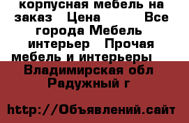 корпусная мебель на заказ › Цена ­ 100 - Все города Мебель, интерьер » Прочая мебель и интерьеры   . Владимирская обл.,Радужный г.